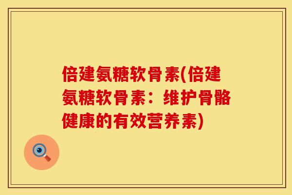 倍建氨糖软骨素(倍建氨糖软骨素：维护骨骼健康的有效营养素)