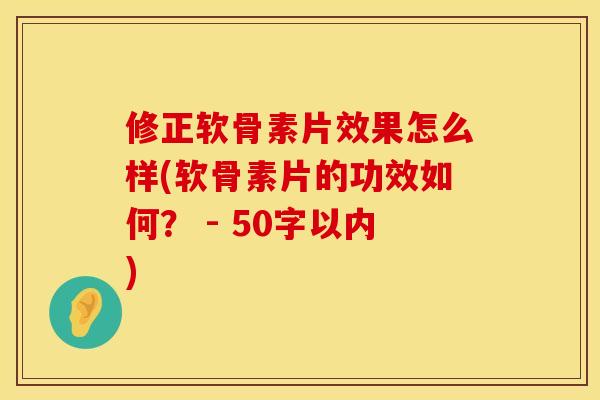 修正软骨素片效果怎么样(软骨素片的功效如何？ - 50字以内)