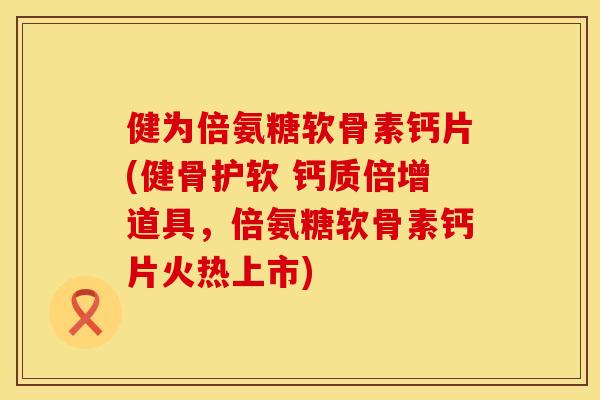 健为倍氨糖软骨素钙片(健骨护软 钙质倍增道具，倍氨糖软骨素钙片火热上市)