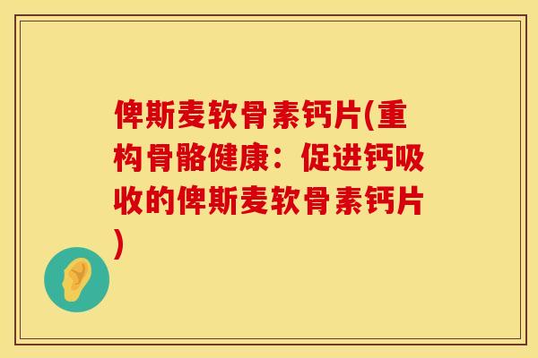 俾斯麦软骨素钙片(重构骨骼健康：促进钙吸收的俾斯麦软骨素钙片)
