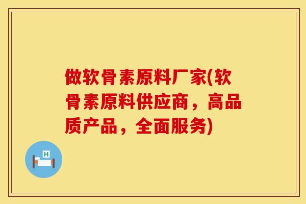 做软骨素原料厂家(软骨素原料供应商，高品质产品，全面服务)