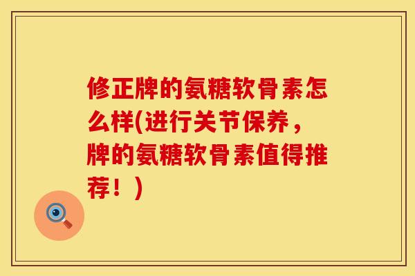 修正牌的氨糖软骨素怎么样(进行关节保养,牌的氨糖软骨素值得推荐!) 修正牌的氨糖软骨素怎么样(进行关节保养,牌的氨糖软骨素值得推荐!)