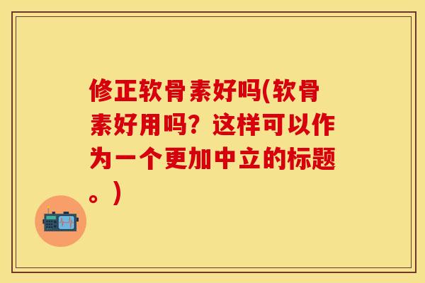 修正软骨素好吗(软骨素好用吗？这样可以作为一个更加中立的标题。)