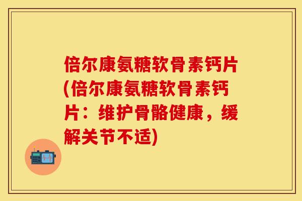 倍尔康氨糖软骨素钙片(倍尔康氨糖软骨素钙片：维护骨骼健康，缓解关节不适)