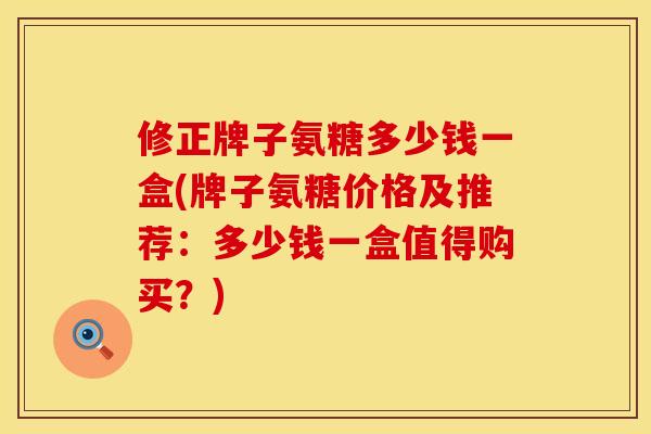 修正牌子氨糖多少钱一盒(牌子氨糖价格及推荐:多少钱一盒值得购买?) 修正牌子氨糖多少钱一盒(牌子氨糖价格及推荐:多少钱一盒值得购买?)