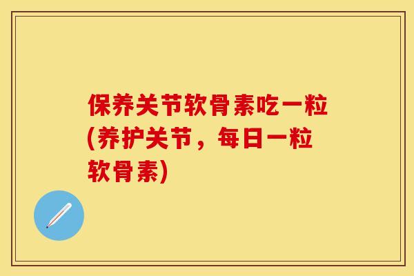 保养关节软骨素吃一粒(养护关节，每日一粒软骨素)