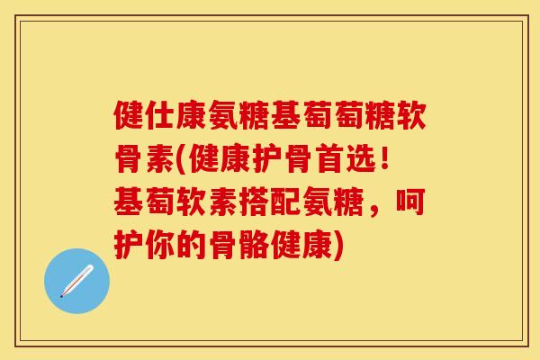 健仕康氨糖基萄萄糖软骨素(健康护骨首选！基萄软素搭配氨糖，呵护你的骨骼健康)