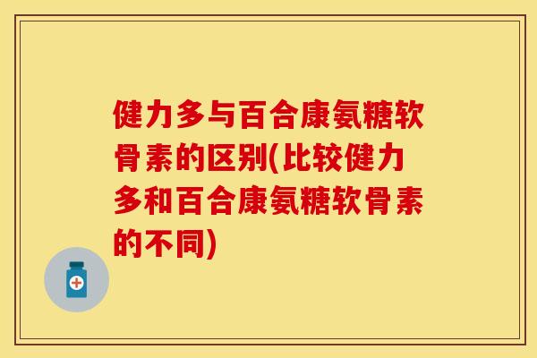 健力多与百合康氨糖软骨素的区别(比较健力多和百合康氨糖软骨素的不同)