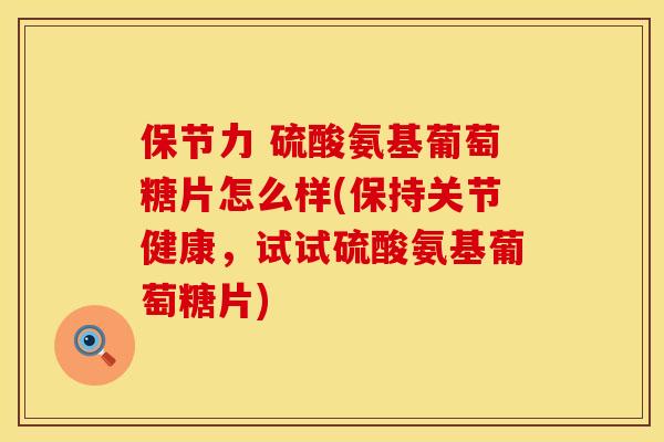 保节力 硫酸氨基葡萄糖片怎么样(保持关节健康,试试硫酸氨基葡萄糖片) 保节力 硫酸氨基葡萄糖片怎么样(保持关节健康,试试硫酸氨基葡萄糖片)