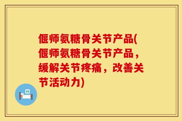 偃师氨糖骨关节产品(偃师氨糖骨关节产品，缓解关节疼痛，改善关节活动力)