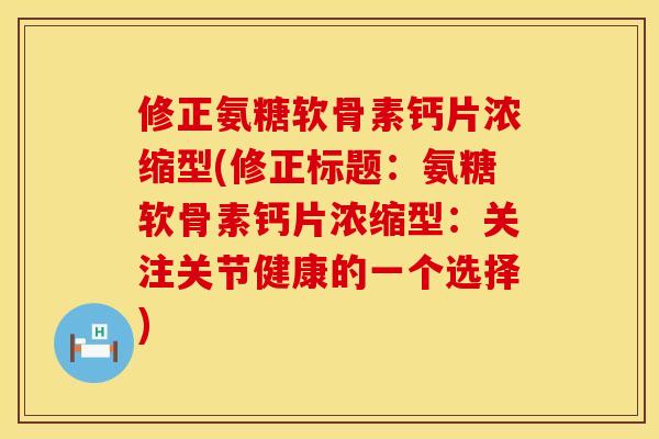 修正氨糖软骨素钙片浓缩型(修正标题：氨糖软骨素钙片浓缩型：关注关节健康的一个选择)