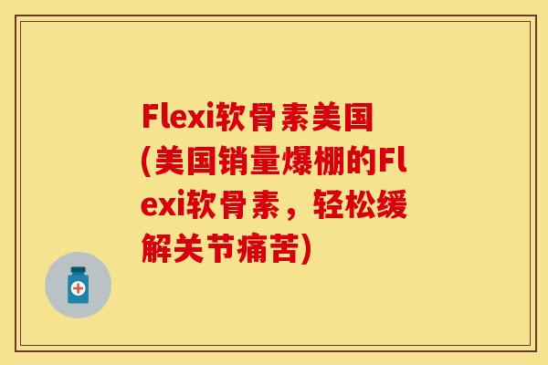 Flexi软骨素美国(美国销量爆棚的Flexi软骨素,轻松缓解关节痛苦)
