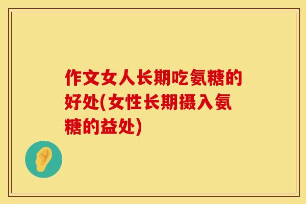 作文女人长期吃氨糖的好处(女性长期摄入氨糖的益处)