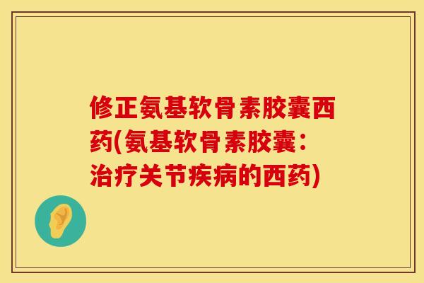 修正氨基软骨素胶囊西药(氨基软骨素胶囊：治疗关节疾病的西药)