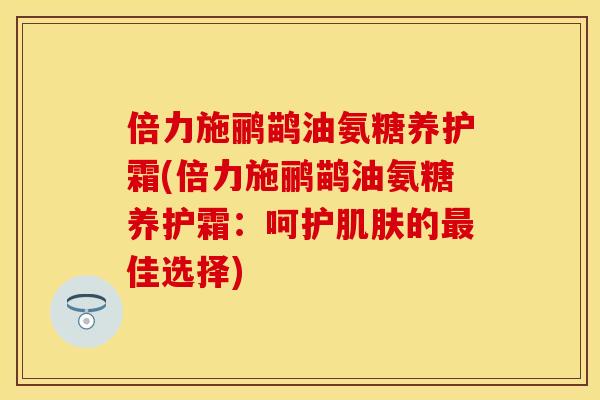 倍力施鹂鹋油氨糖养护霜(倍力施鹂鹋油氨糖养护霜：呵护肌肤的最佳选择)