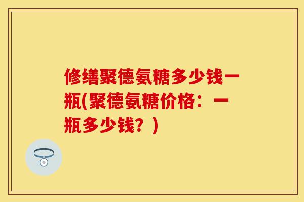 修缮聚德氨糖多少钱一瓶(聚德氨糖价格：一瓶多少钱？)