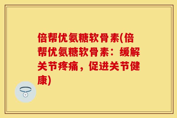 倍帮优氨糖软骨素(倍帮优氨糖软骨素：缓解关节疼痛，促进关节健康)