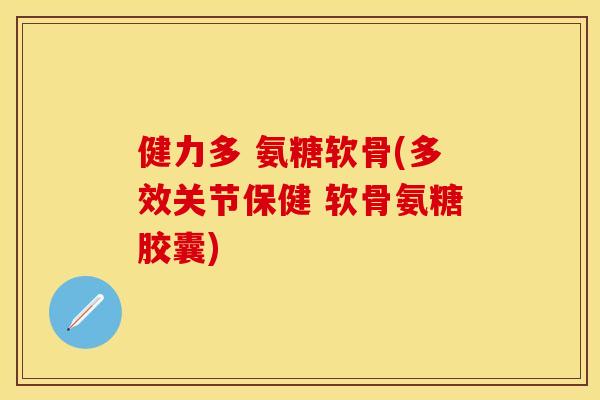 健力多 氨糖软骨(多效关节保健 软骨氨糖胶囊) 健力多 氨糖软骨(多效关节保健 软骨氨糖胶囊)