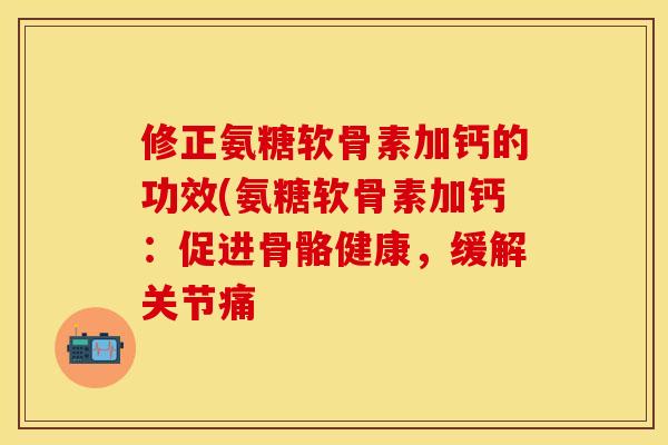 修正氨糖软骨素加钙的功效(氨糖软骨素加钙:促进骨骼健康,缓解关节痛 修正氨糖软骨素加钙的功效(氨糖软骨素加钙:促进骨骼健康,缓解关节痛