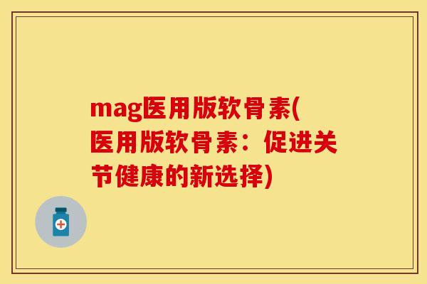 mag医用版软骨素(医用版软骨素:促进关节健康的新选择) mag医用版软骨素(医用版软骨素:促进关节健康的新选择)