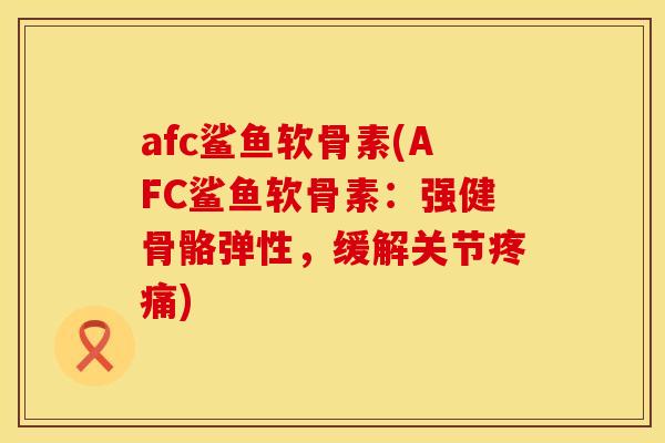 afc鲨鱼软骨素(AFC鲨鱼软骨素:强健骨骼弹性,缓解关节疼痛)
