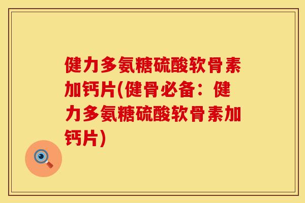 健力多氨糖硫酸软骨素加钙片(健骨必备:健力多氨糖硫酸软骨素加钙片) 健力多氨糖硫酸软骨素加钙片(健骨必备:健力多氨糖硫酸软骨素加钙片)