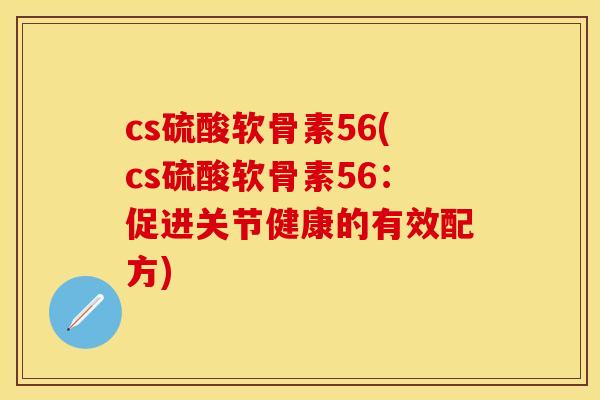 cs硫酸软骨素56(cs硫酸软骨素56:促进关节健康的有效配方) cs硫酸软骨素56(cs硫酸软骨素56:促进关节健康的有效配方)