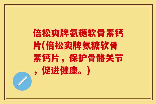 倍松爽牌氨糖软骨素钙片(倍松爽牌氨糖软骨素钙片，保护骨骼关节，促进健康。)