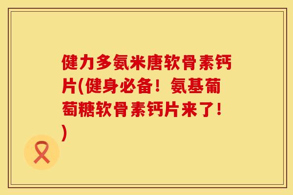 健力多氨米唐软骨素钙片(健身必备！氨基葡萄糖软骨素钙片来了！)
