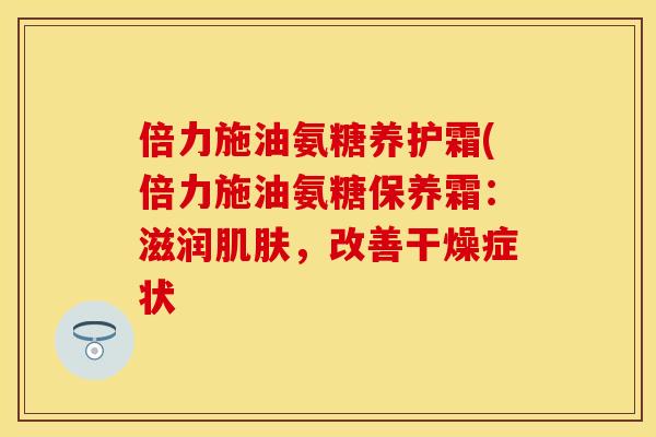 倍力施油氨糖养护霜(倍力施油氨糖保养霜:滋润,改善干燥症状 倍力施油氨糖养护霜(倍力施油氨糖保养霜:滋润,改善干燥症状