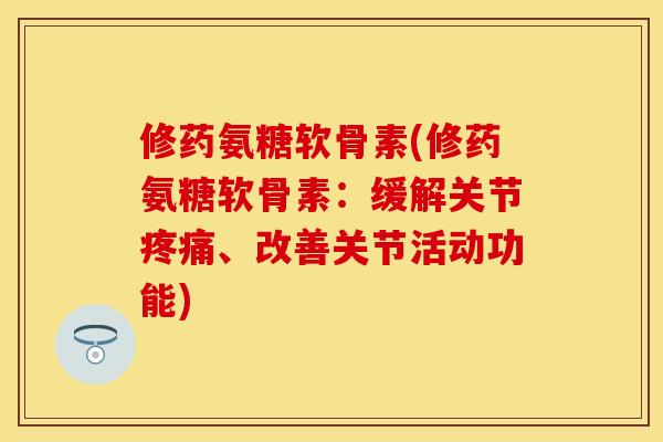 修药氨糖软骨素(修药氨糖软骨素:缓解关节疼痛、改善关节活动功能)
