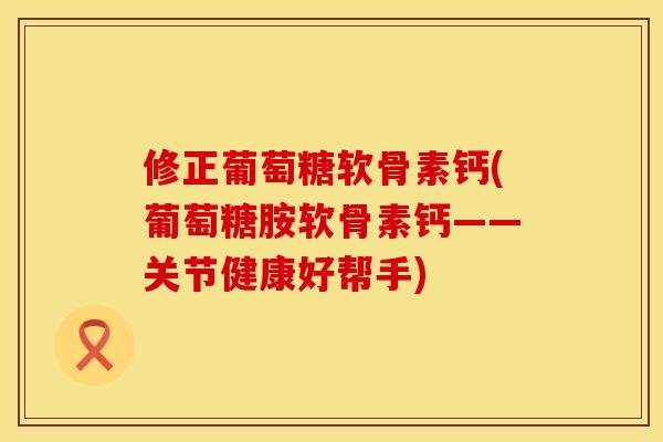 修正葡萄糖软骨素钙(葡萄糖胺软骨素钙——关节健康好帮手) 修正葡萄糖软骨素钙(葡萄糖胺软骨素钙——关节健康好帮手)