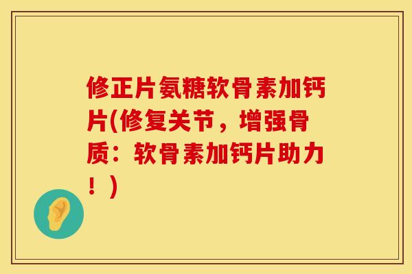 修正片氨糖软骨素加钙片(修复关节，增强骨质：软骨素加钙片助力！)