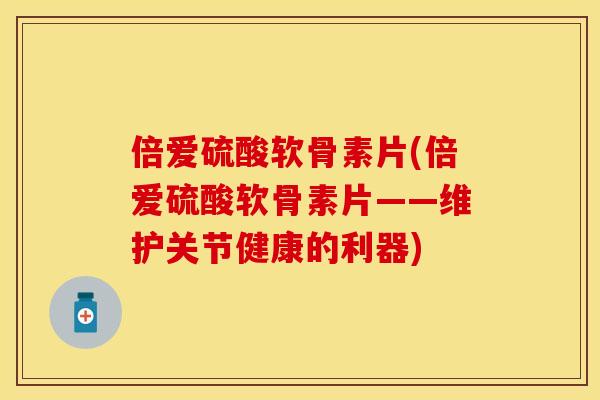 倍爱硫酸软骨素片(倍爱硫酸软骨素片——维护关节健康的利器)