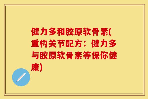 健力多和胶原软骨素(重构关节配方：健力多与胶原软骨素等保你健康)