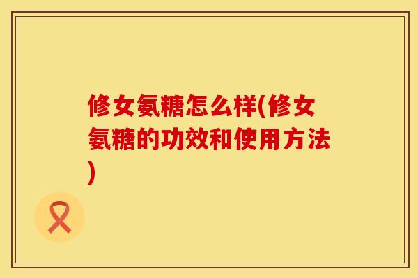 修女氨糖怎么样(修女氨糖的功效和使用方法) 修女氨糖怎么样(修女氨糖的功效和使用方法)