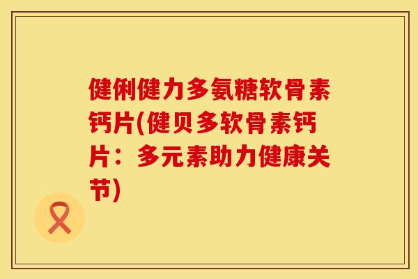 健俐健力多氨糖软骨素钙片(健贝多软骨素钙片：多元素助力健康关节)