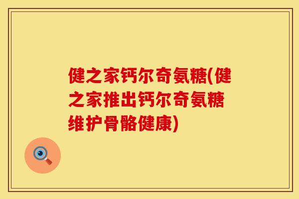 健之家钙尔奇氨糖(健之家推出钙尔奇氨糖 维护骨骼健康) 健之家钙尔奇氨糖(健之家推出钙尔奇氨糖 维护骨骼健康)