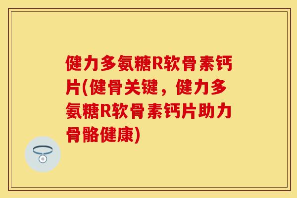 健力多氨糖R软骨素钙片(健骨关键，健力多氨糖R软骨素钙片助力骨骼健康)