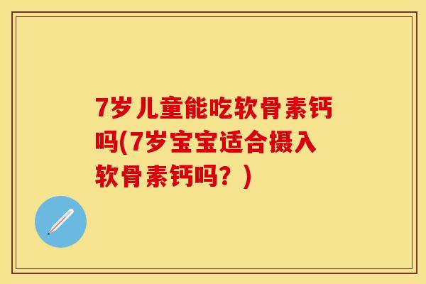 7岁儿童能吃软骨素钙吗(7岁宝宝适合摄入软骨素钙吗?) 7岁儿童能吃软骨素钙吗(7岁宝宝适合摄入软骨素钙吗?)