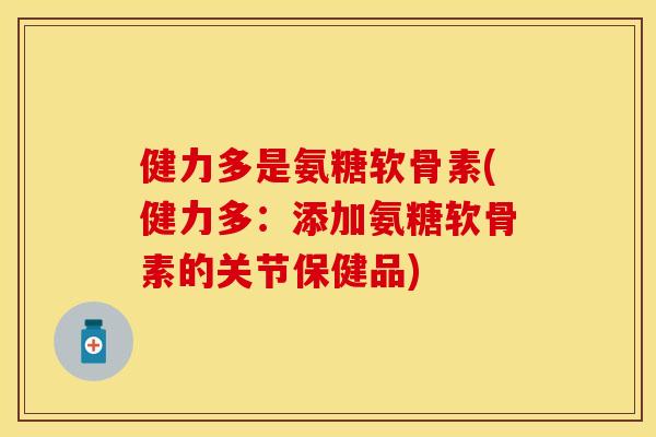 健力多是氨糖软骨素(健力多:添加氨糖软骨素的关节保健品) 健力多是氨糖软骨素(健力多:添加氨糖软骨素的关节保健品)