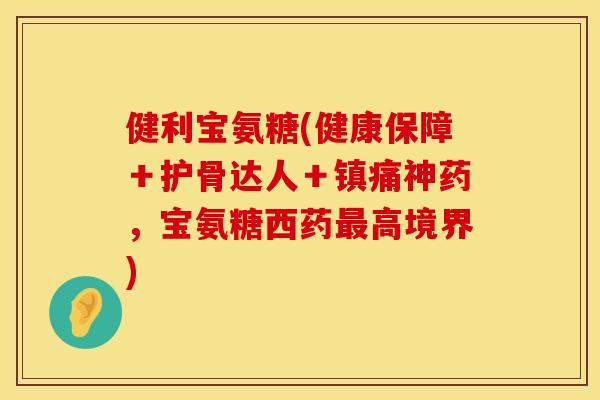 健利宝氨糖(健康保障＋护骨达人＋镇痛神药，宝氨糖西药最高境界)