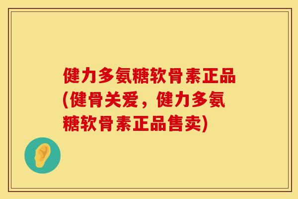 健力多氨糖软骨素正品(健骨关爱，健力多氨糖软骨素正品售卖)