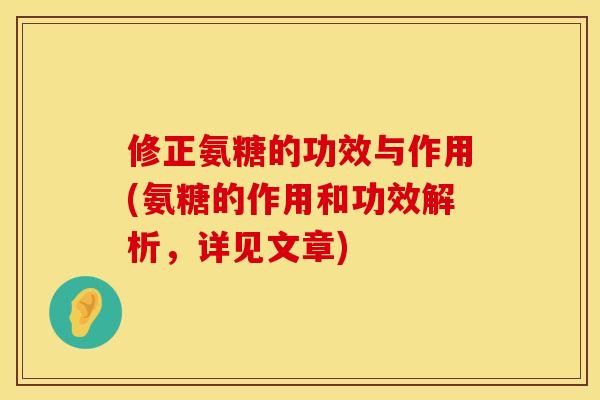 修正氨糖的功效与作用(氨糖的作用和功效解析,详见文章) 修正氨糖的功效与作用(氨糖的作用和功效解析,详见文章)