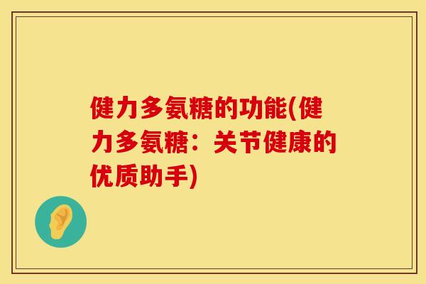 健力多氨糖的功能(健力多氨糖:关节健康的优质助手) 健力多氨糖的功能(健力多氨糖:关节健康的优质助手)