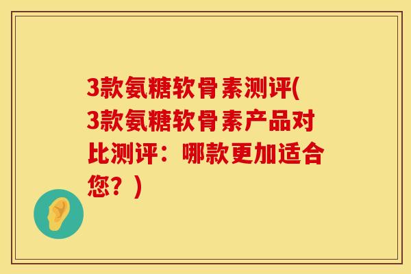 3款氨糖软骨素测评(3款氨糖软骨素产品对比测评：哪款更加适合您？)