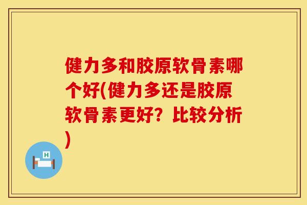 健力多和胶原软骨素哪个好(健力多还是胶原软骨素更好？比较分析)