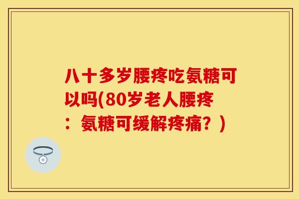 八十多岁腰疼吃氨糖可以吗(80岁老人腰疼：氨糖可缓解疼痛？)