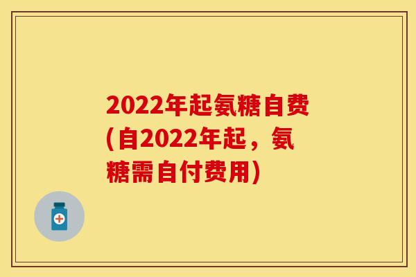 2022年起氨糖自费(自2022年起，氨糖需自付费用)