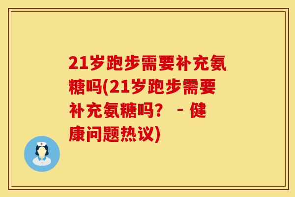 21岁跑步需要补充氨糖吗(21岁跑步需要补充氨糖吗? - 健康问题热议) 21岁跑步需要补充氨糖吗(21岁跑步需要补充氨糖吗? - 健康问题热议)